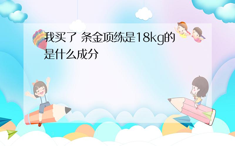 我买了 条金项练是18kg的是什么成分