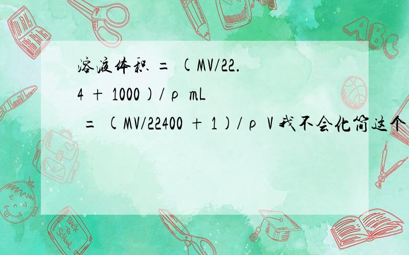 溶液体积 = (MV/22.4 + 1000)/ρ mL = (MV/22400 + 1)/ρ V 我不会化简这个了