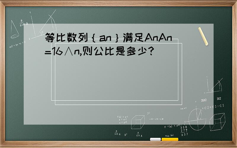 等比数列｛an｝满足AnAn=16∧n,则公比是多少?