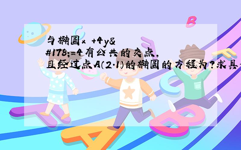 与椭圆x²+4y²=4有公共的交点,且经过点A（2.1）的椭圆的方程为?求具体过程,