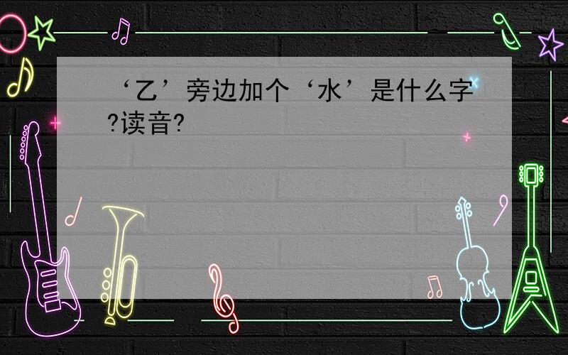 ‘乙’旁边加个‘水’是什么字?读音?