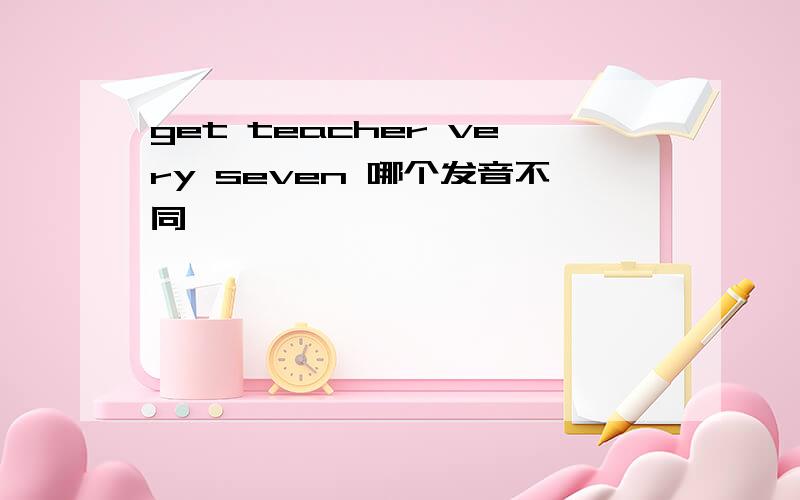 get teacher very seven 哪个发音不同