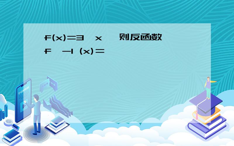 f(x)=3^x, 则反函数f^-1 (x)＝