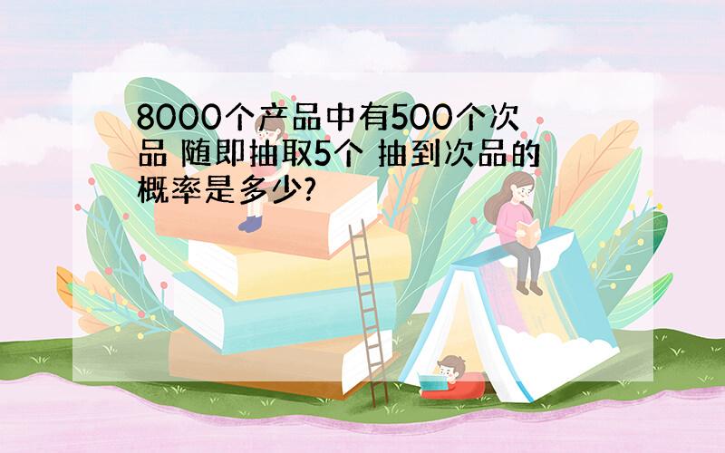 8000个产品中有500个次品 随即抽取5个 抽到次品的概率是多少?