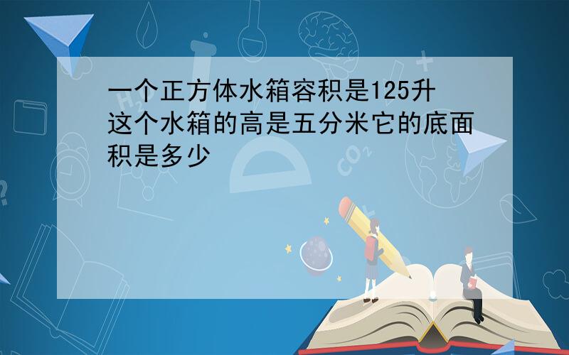 一个正方体水箱容积是125升这个水箱的高是五分米它的底面积是多少