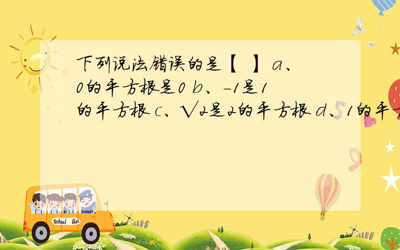 下列说法错误的是【 】 a、0的平方根是0 b、-1是1的平方根 c、√2是2的平方根 d、1的平方根是1