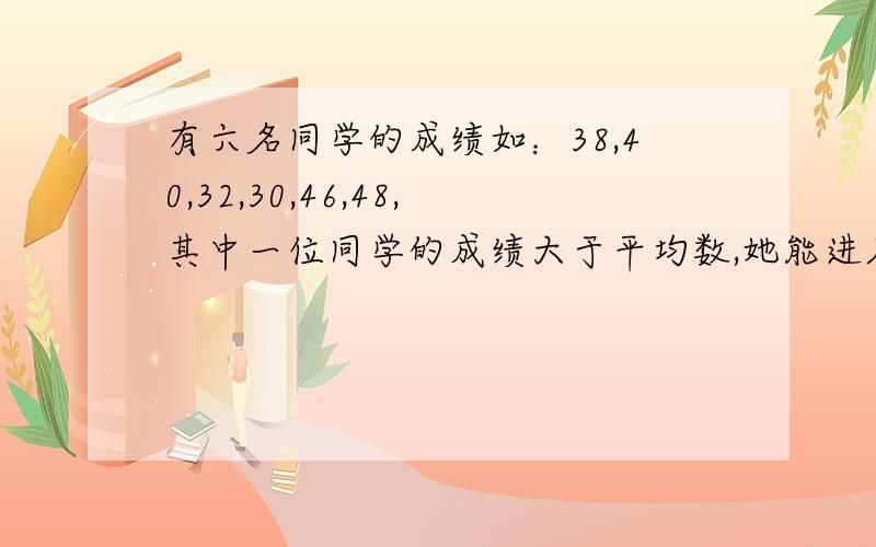 有六名同学的成绩如：38,40,32,30,46,48,其中一位同学的成绩大于平均数,她能进入前三名吗?为什么?