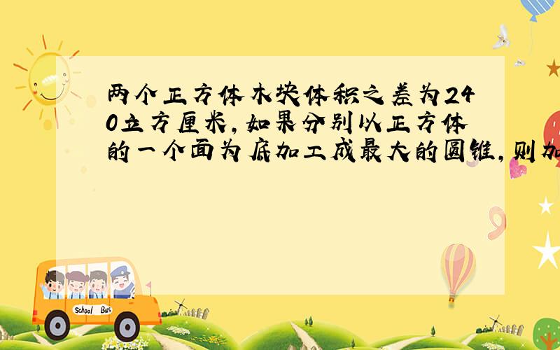 两个正方体木块体积之差为240立方厘米,如果分别以正方体的一个面为底加工成最大的圆锥,则加工成的两个圆锥的体积差是多少?