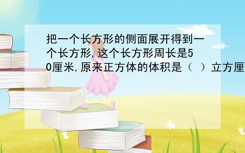 把一个长方形的侧面展开得到一个长方形,这个长方形周长是50厘米,原来正方体的体积是（ ）立方厘米.