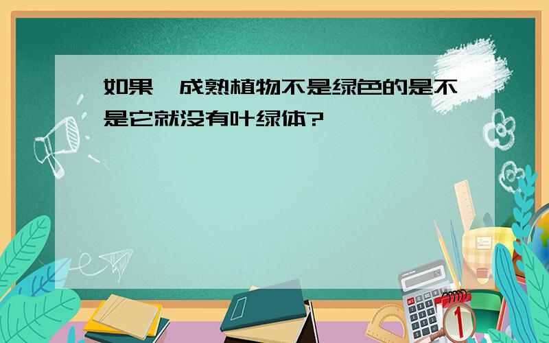 如果一成熟植物不是绿色的是不是它就没有叶绿体?