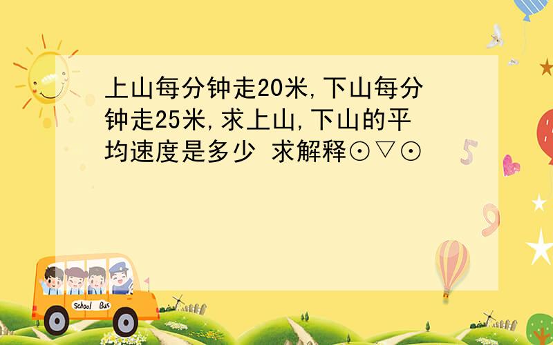 上山每分钟走20米,下山每分钟走25米,求上山,下山的平均速度是多少 求解释⊙▽⊙