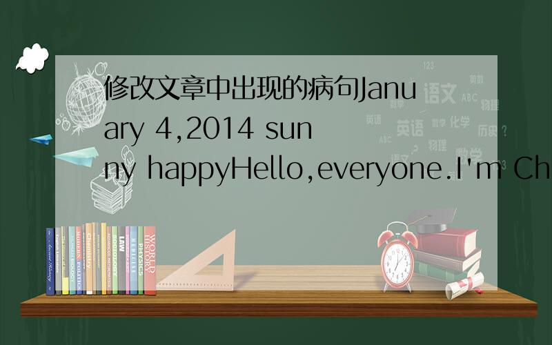 修改文章中出现的病句January 4,2014 sunny happyHello,everyone.I'm Chen