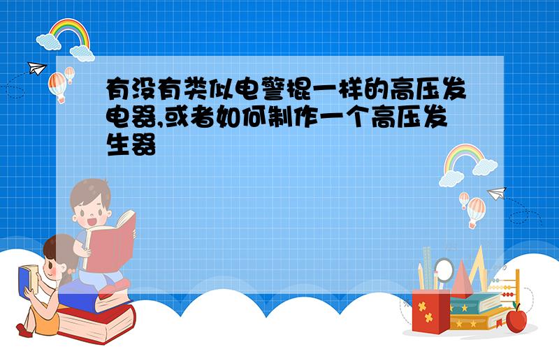 有没有类似电警棍一样的高压发电器,或者如何制作一个高压发生器