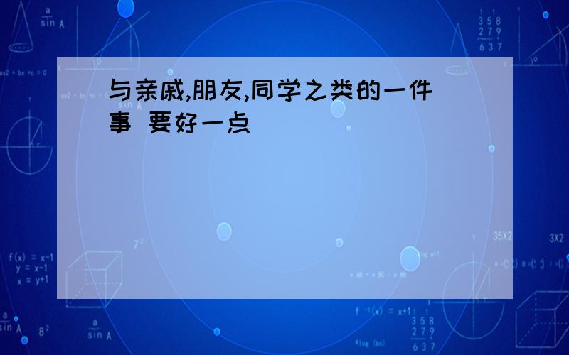 与亲戚,朋友,同学之类的一件事 要好一点