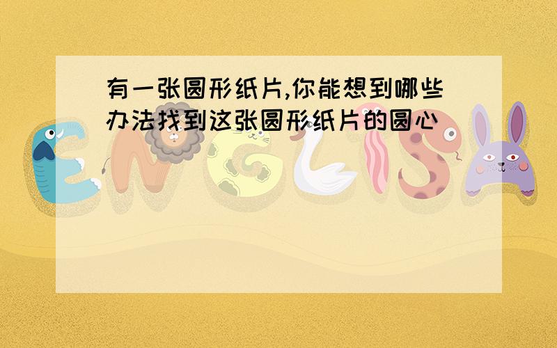 有一张圆形纸片,你能想到哪些办法找到这张圆形纸片的圆心