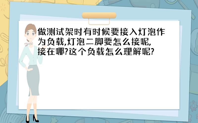 做测试架时有时候要接入灯泡作为负载,灯泡二脚要怎么接呢,接在哪?这个负载怎么理解呢?