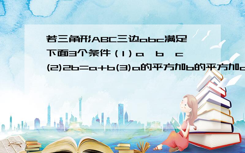 若三角形ABC三边abc满足下面3个条件（1）a＞b＞c(2)2b=a+b(3)a的平方加b的平方加c的平方等于84,求