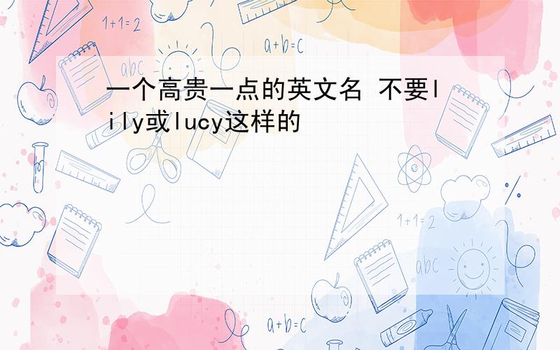 一个高贵一点的英文名 不要lily或lucy这样的