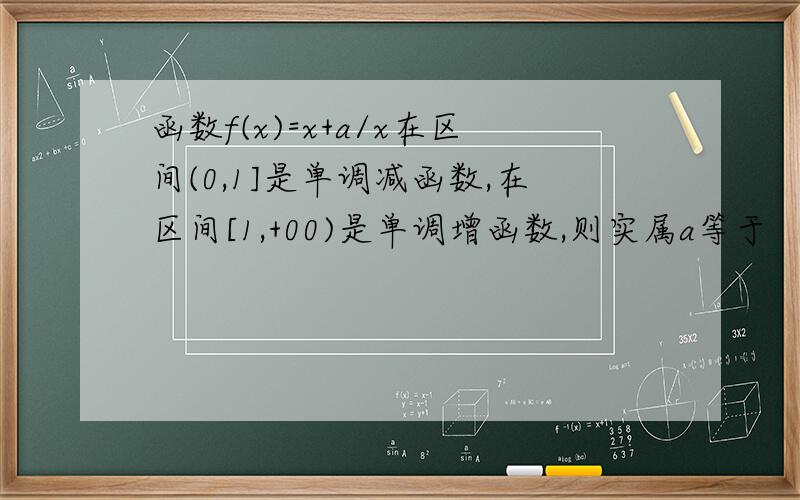 函数f(x)=x+a/x在区间(0,1]是单调减函数,在区间[1,+00)是单调增函数,则实属a等于