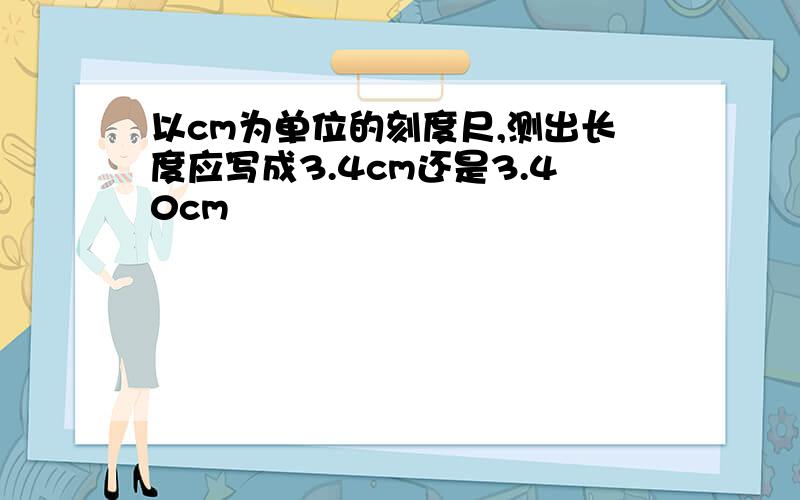 以cm为单位的刻度尺,测出长度应写成3.4cm还是3.40cm