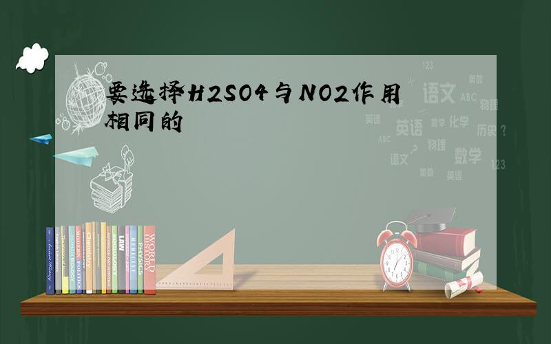 要选择H2SO4与NO2作用相同的