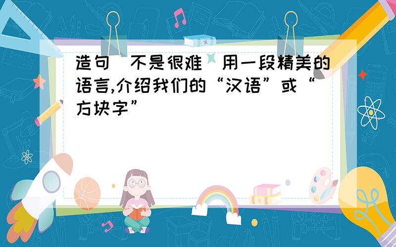 造句（不是很难）用一段精美的语言,介绍我们的“汉语”或“方块字”