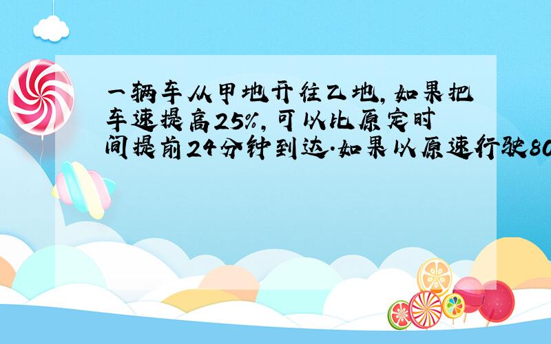 一辆车从甲地开往乙地，如果把车速提高25%，可以比原定时间提前24分钟到达．如果以原速行驶80千米后，再将速度提高13