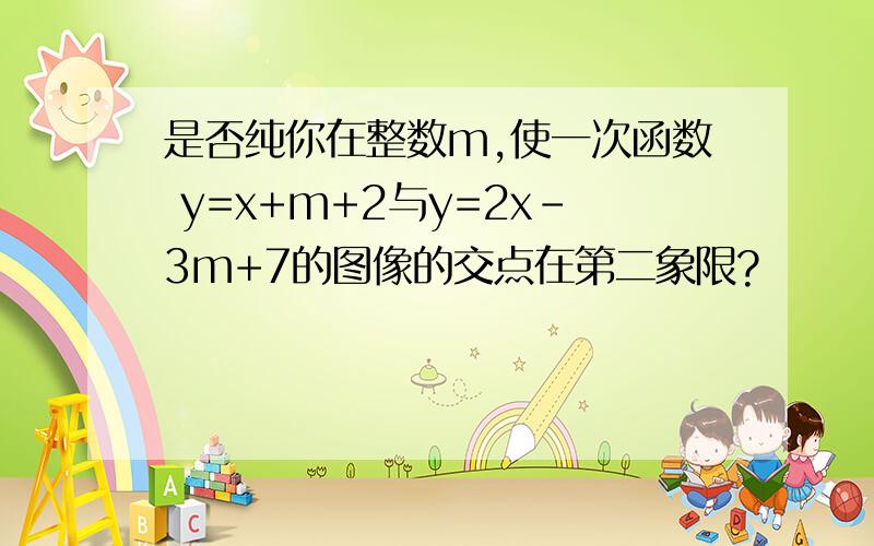 是否纯你在整数m,使一次函数 y=x+m+2与y=2x-3m+7的图像的交点在第二象限?