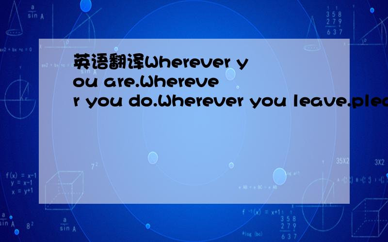 英语翻译Wherever you are.Wherever you do.Wherever you leave.plea