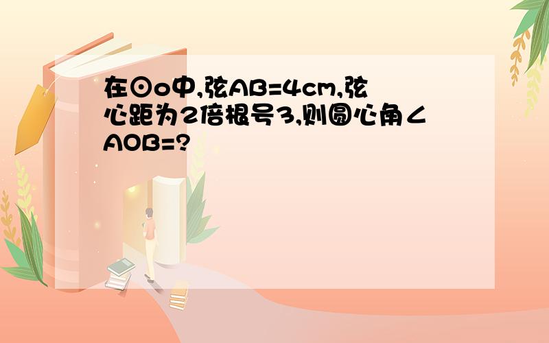 在⊙o中,弦AB=4cm,弦心距为2倍根号3,则圆心角∠AOB=?