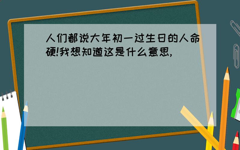 人们都说大年初一过生日的人命硬!我想知道这是什么意思,