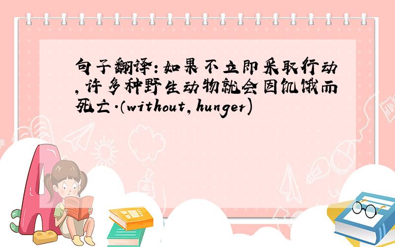 句子翻译：如果不立即采取行动,许多种野生动物就会因饥饿而死亡.（without,hunger)