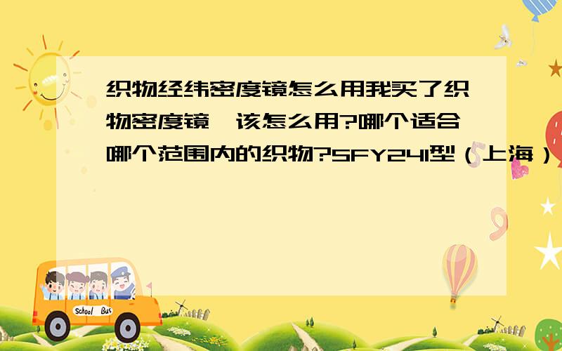 织物经纬密度镜怎么用我买了织物密度镜,该怎么用?哪个适合哪个范围内的织物?SFY241型（上海） 测量范围：（10-40