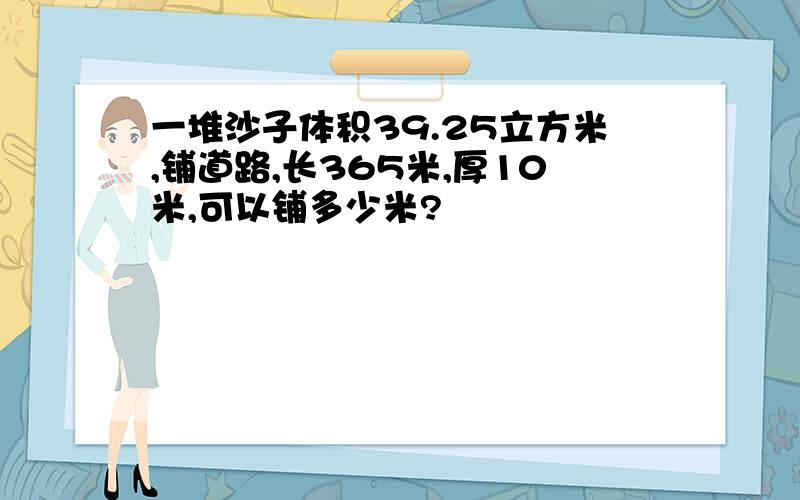 一堆沙子体积39.25立方米,铺道路,长365米,厚10米,可以铺多少米?