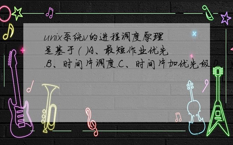 unix系统v的进程调度原理是基于（ ）A、最短作业优先.B、时间片调度.C、时间片加优先级.D、先来先调度