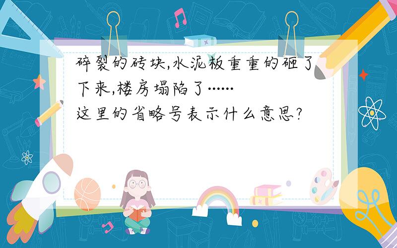 碎裂的砖块,水泥板重重的砸了下来,楼房塌陷了······这里的省略号表示什么意思?