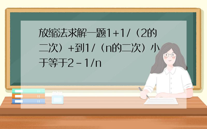 放缩法求解一题1+1/（2的二次）+到1/（n的二次）小于等于2-1/n