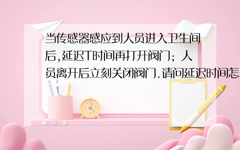 当传感器感应到人员进入卫生间后,延迟T时间再打开阀门；人员离开后立刻关闭阀门.请问延迟时间怎么计算