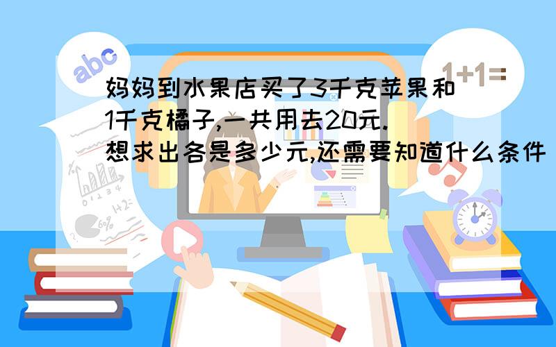 妈妈到水果店买了3千克苹果和1千克橘子,一共用去20元.想求出各是多少元,还需要知道什么条件