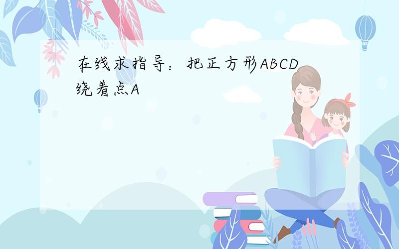 在线求指导：把正方形ABCD绕着点A