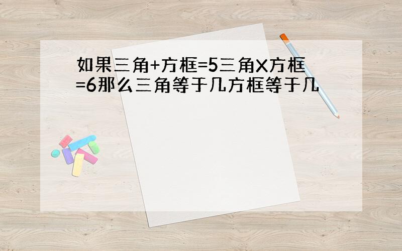 如果三角+方框=5三角X方框=6那么三角等于几方框等于几