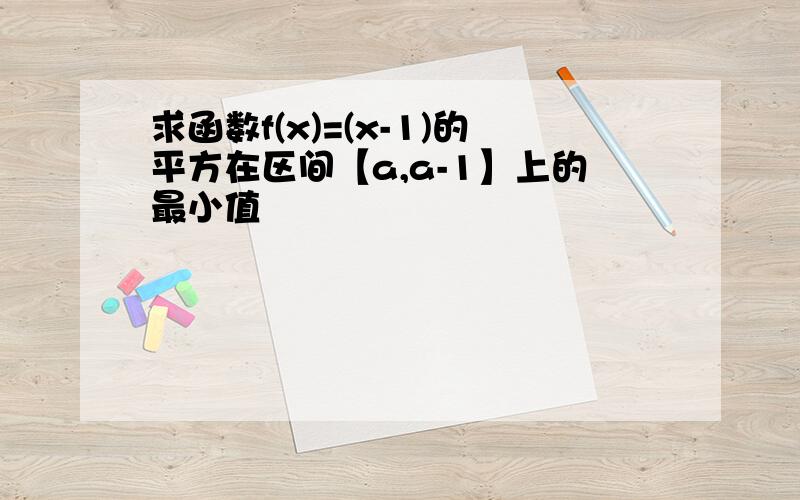 求函数f(x)=(x-1)的平方在区间【a,a-1】上的最小值