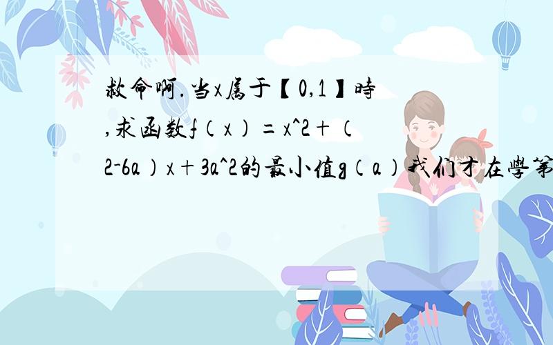 救命啊.当x属于【0,1】时,求函数f（x）=x^2+（2-6a）x+3a^2的最小值g（a）我们才在学第一章啊，请别用