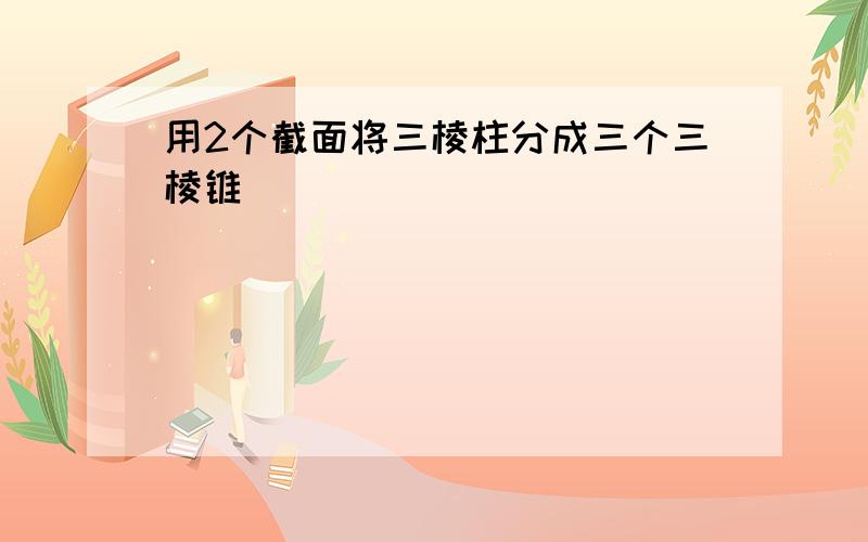 用2个截面将三棱柱分成三个三棱锥