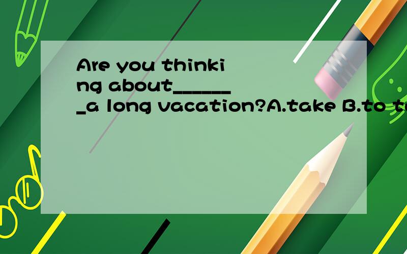 Are you thinking about_______a long vacation?A.take B.to tak