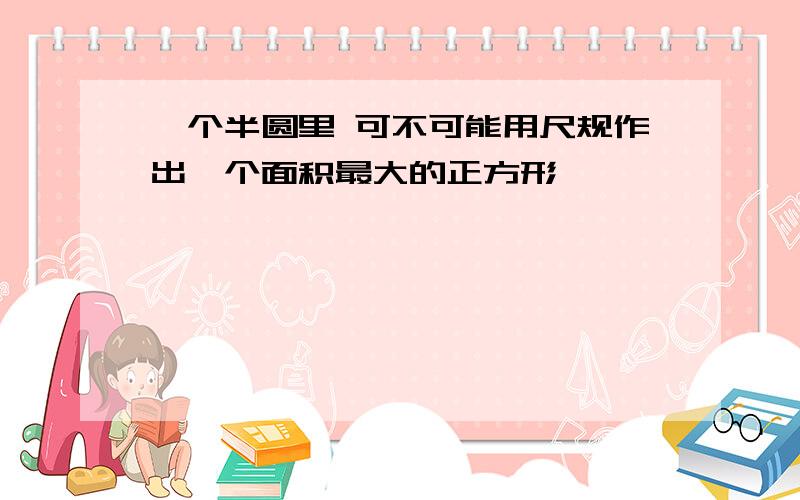 一个半圆里 可不可能用尺规作出一个面积最大的正方形