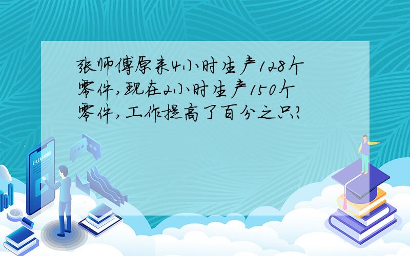 张师傅原来4小时生产128个零件,现在2小时生产150个零件,工作提高了百分之只?