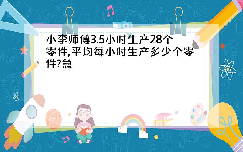 小李师傅3.5小时生产28个零件,平均每小时生产多少个零件?急