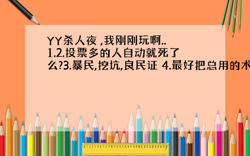 YY杀人夜 ,我刚刚玩啊..1.2.投票多的人自动就死了么?3.暴民,挖坑,良民证 4.最好把总用的术语给我 别复制 复