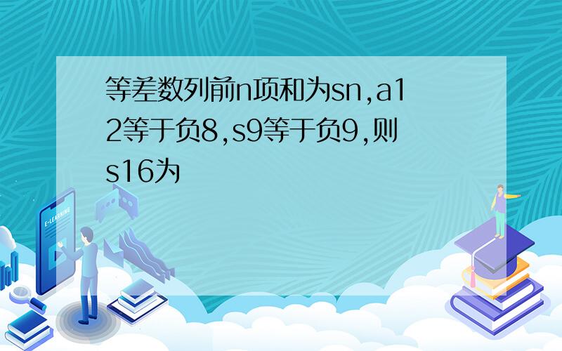 等差数列前n项和为sn,a12等于负8,s9等于负9,则s16为